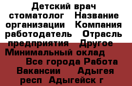 Детский врач-стоматолог › Название организации ­ Компания-работодатель › Отрасль предприятия ­ Другое › Минимальный оклад ­ 60 000 - Все города Работа » Вакансии   . Адыгея респ.,Адыгейск г.